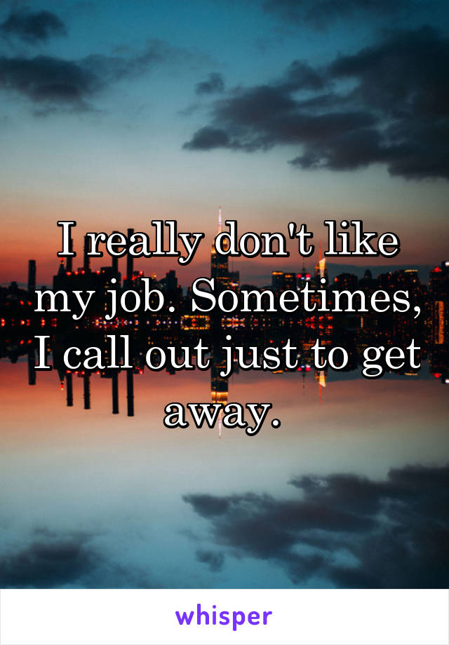 I really don't like my job. Sometimes, I call out just to get away. 