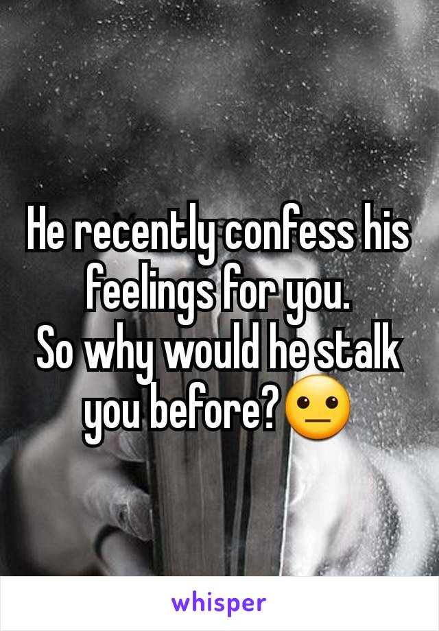 He recently confess his feelings for you.
So why would he stalk you before?😐