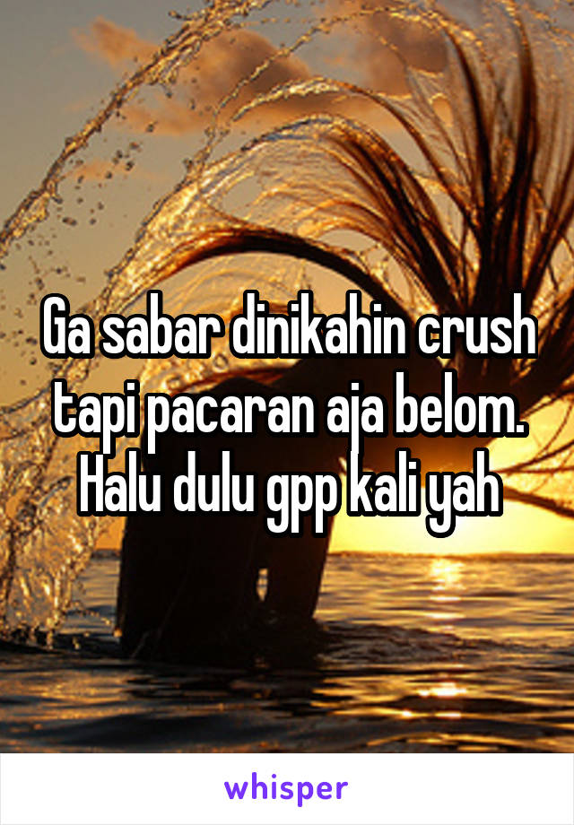 Ga sabar dinikahin crush tapi pacaran aja belom. Halu dulu gpp kali yah