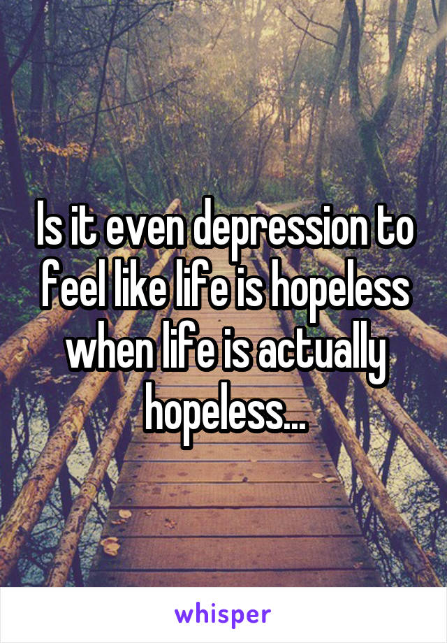 Is it even depression to feel like life is hopeless when life is actually hopeless...