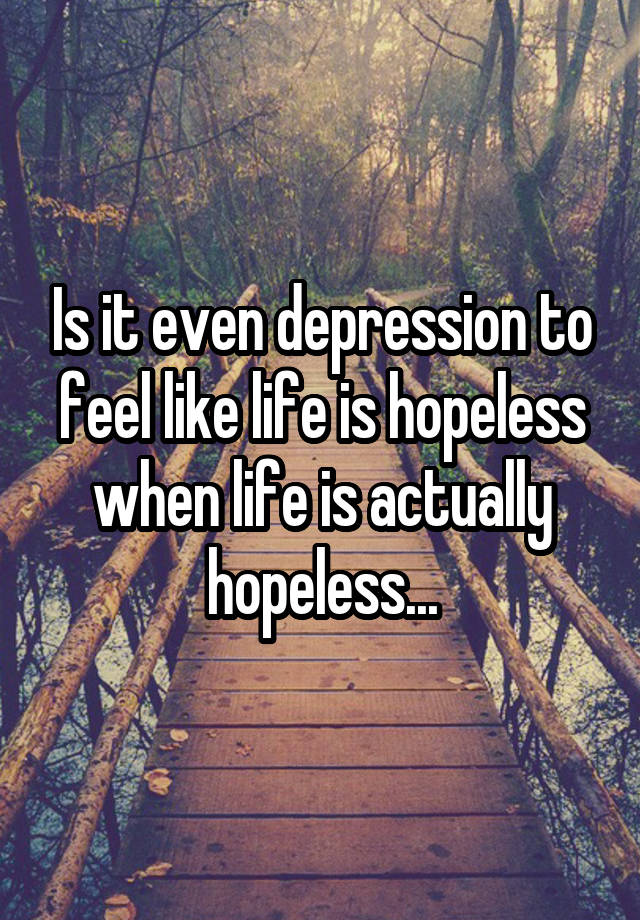 Is it even depression to feel like life is hopeless when life is actually hopeless...