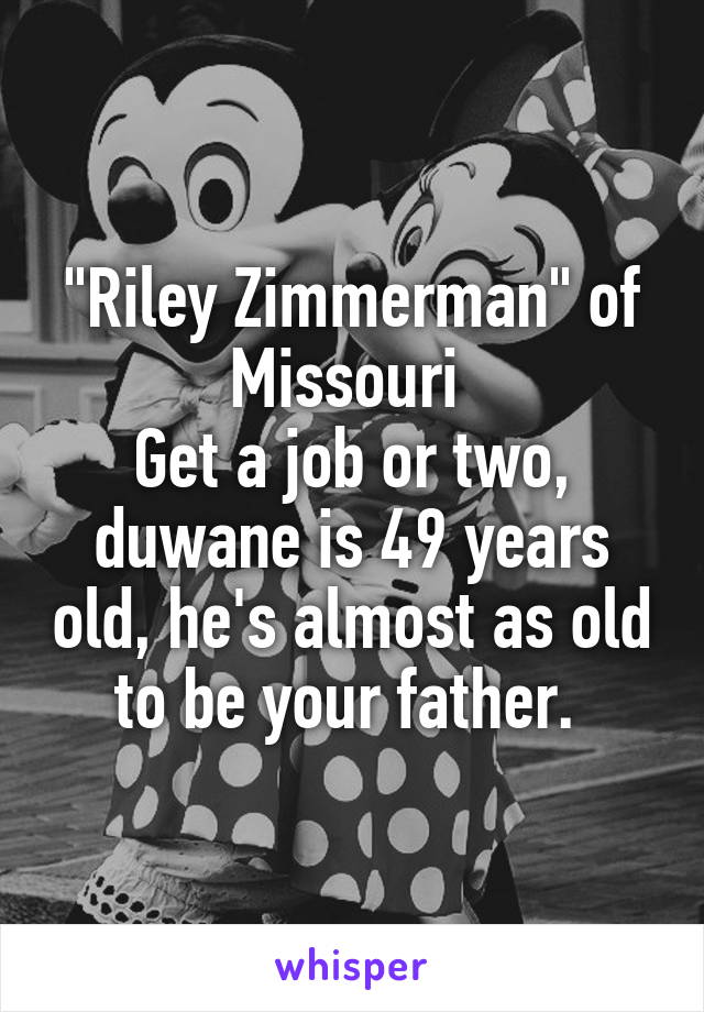 "Riley Zimmerman" of Missouri 
Get a job or two, duwane is 49 years old, he's almost as old to be your father. 