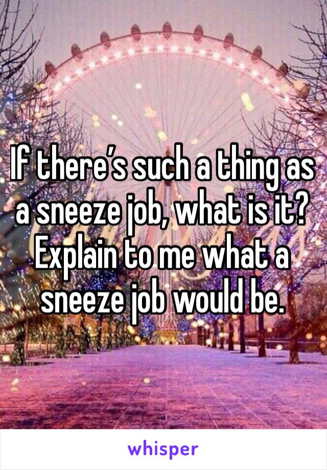 If there’s such a thing as a sneeze job, what is it? Explain to me what a sneeze job would be. 