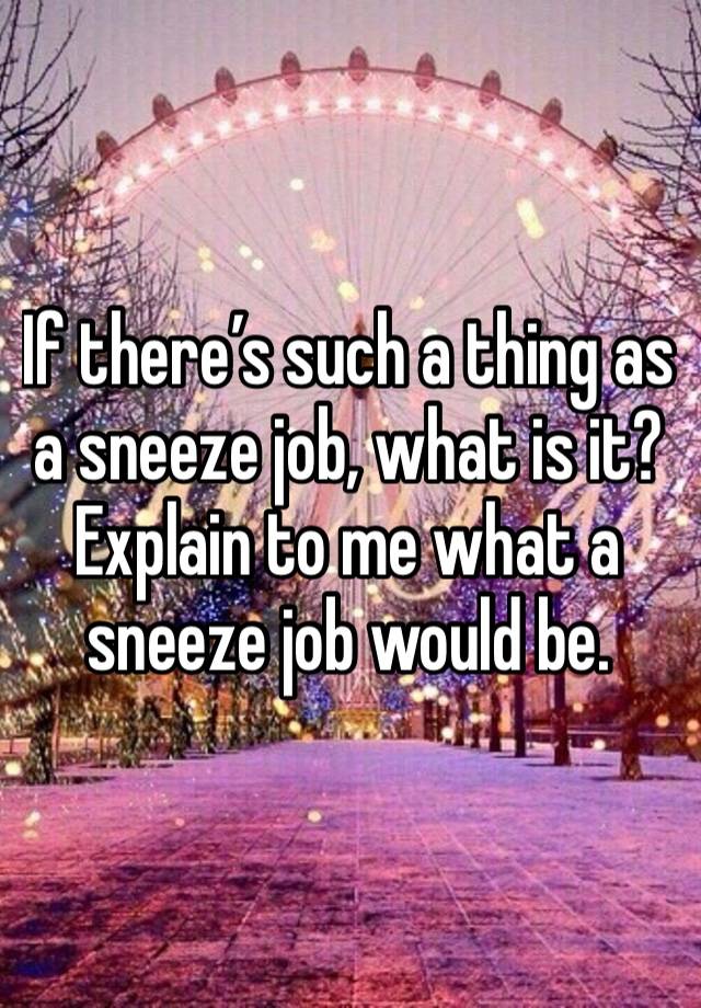 If there’s such a thing as a sneeze job, what is it? Explain to me what a sneeze job would be. 