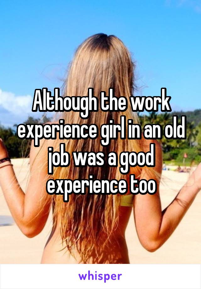 Although the work experience girl in an old job was a good experience too