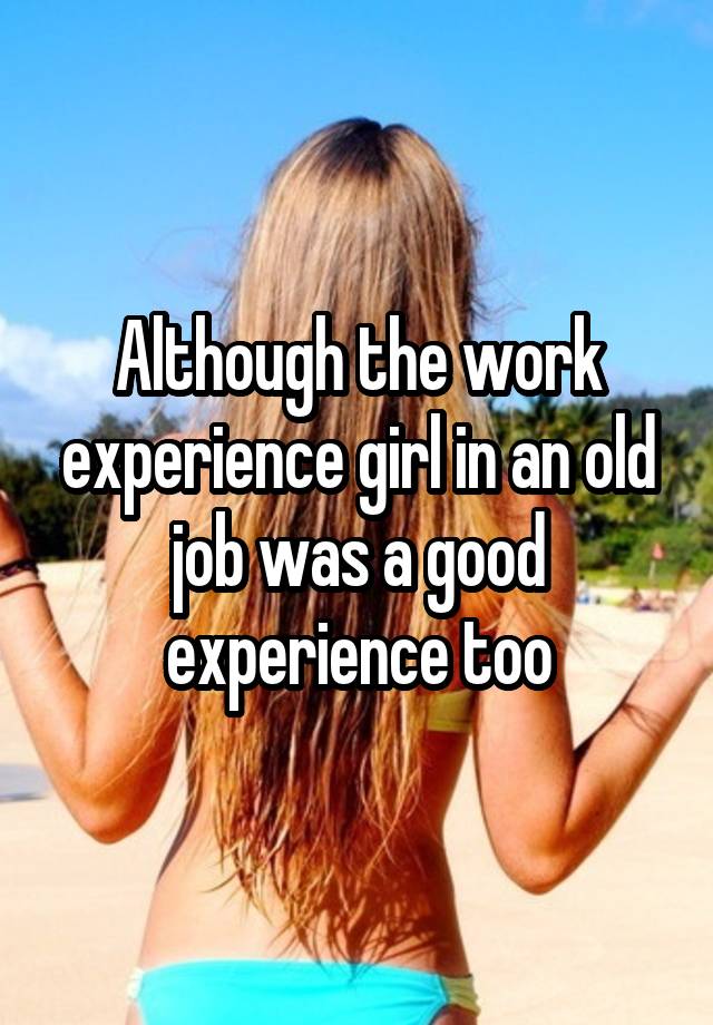 Although the work experience girl in an old job was a good experience too