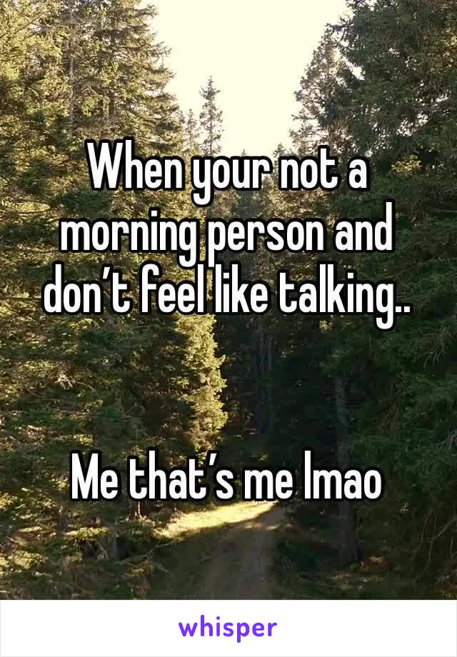 When your not a morning person and don’t feel like talking..


Me that’s me lmao