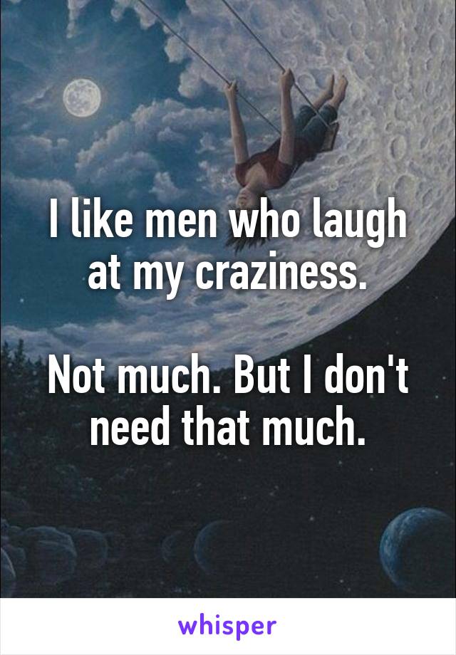 


I like men who laugh at my craziness.

Not much. But I don't need that much.