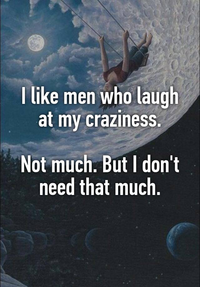 


I like men who laugh at my craziness.

Not much. But I don't need that much.