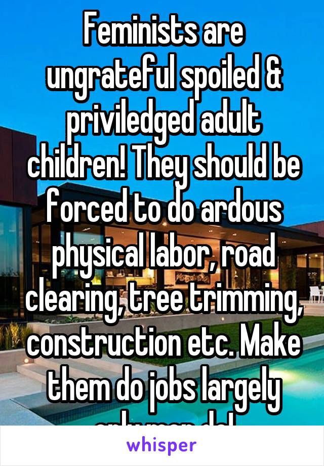 Feminists are ungrateful spoiled & priviledged adult children! They should be forced to do ardous physical labor, road clearing, tree trimming, construction etc. Make them do jobs largely only men do!