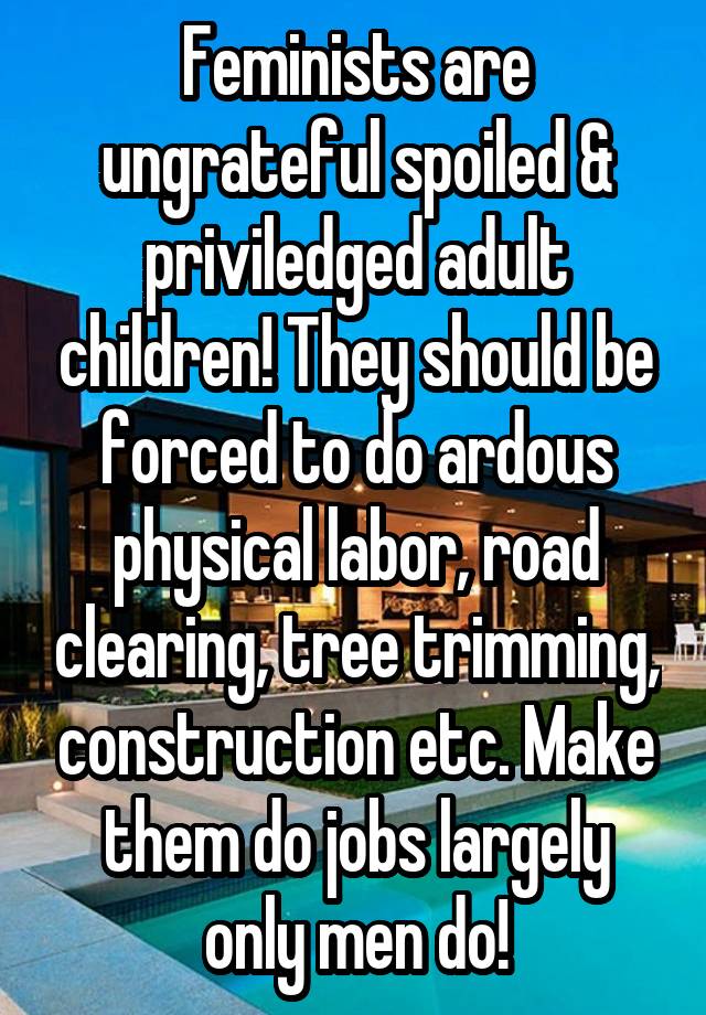 Feminists are ungrateful spoiled & priviledged adult children! They should be forced to do ardous physical labor, road clearing, tree trimming, construction etc. Make them do jobs largely only men do!