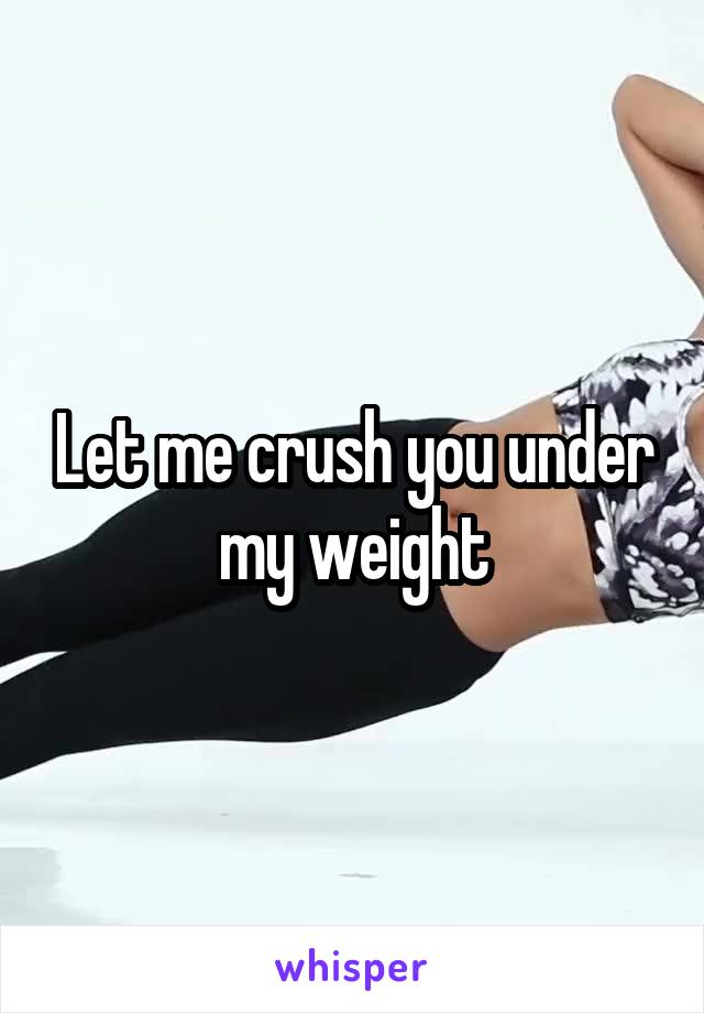 Let me crush you under my weight