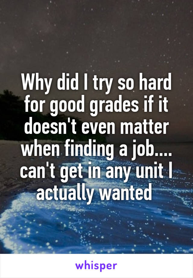 Why did I try so hard for good grades if it doesn't even matter when finding a job.... can't get in any unit I actually wanted 