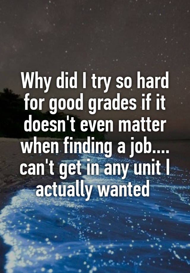 Why did I try so hard for good grades if it doesn't even matter when finding a job.... can't get in any unit I actually wanted 