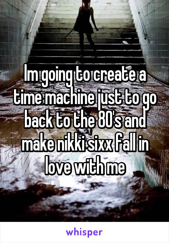 Im going to create a time machine just to go back to the 80's and make nikki sixx fall in love with me