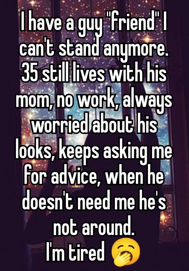 I have a guy "friend" I can't stand anymore.
35 still lives with his mom, no work, always worried about his looks, keeps asking me for advice, when he doesn't need me he's not around.
I'm tired 🥱