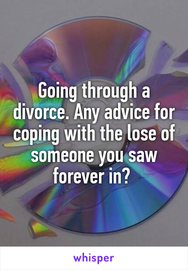 Going through a divorce. Any advice for coping with the lose of someone you saw forever in? 