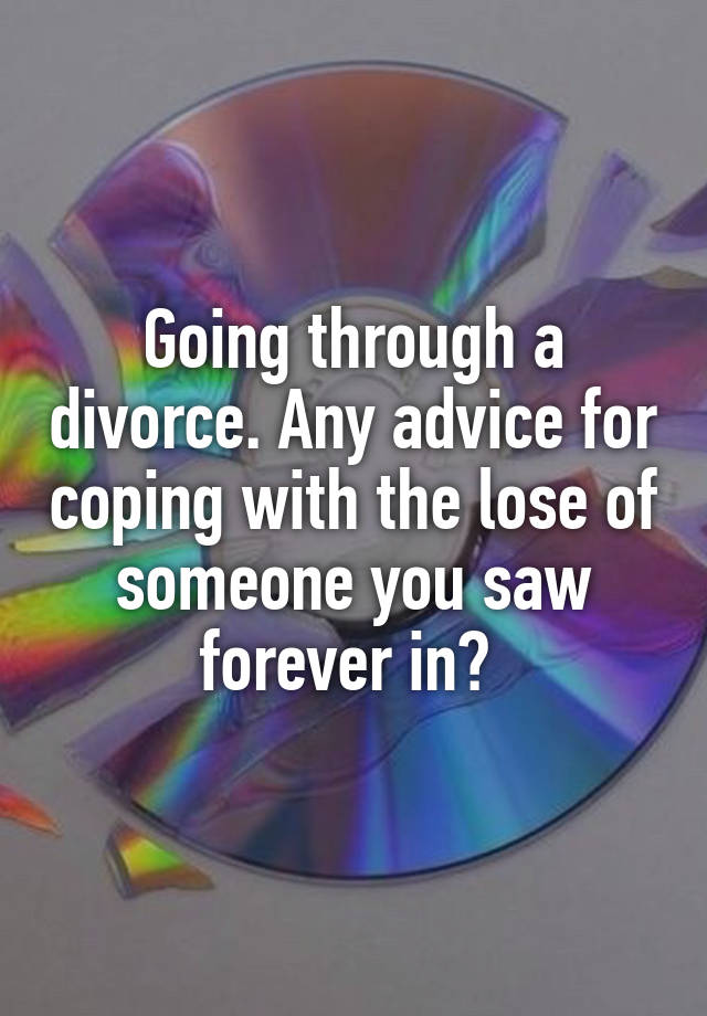 Going through a divorce. Any advice for coping with the lose of someone you saw forever in? 