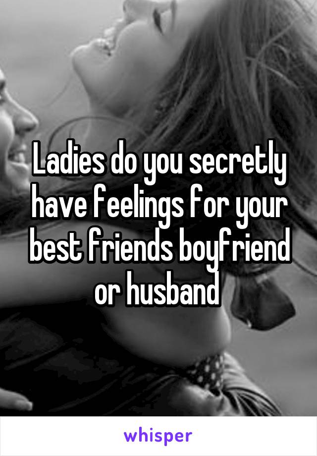 Ladies do you secretly have feelings for your best friends boyfriend or husband 