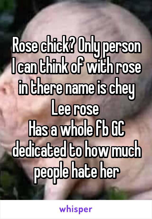 Rose chick? Only person I can think of with rose in there name is chey Lee rose 
Has a whole fb GC dedicated to how much people hate her