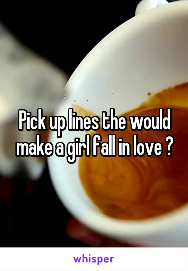 Pick up lines the would make a girl fall in love ?