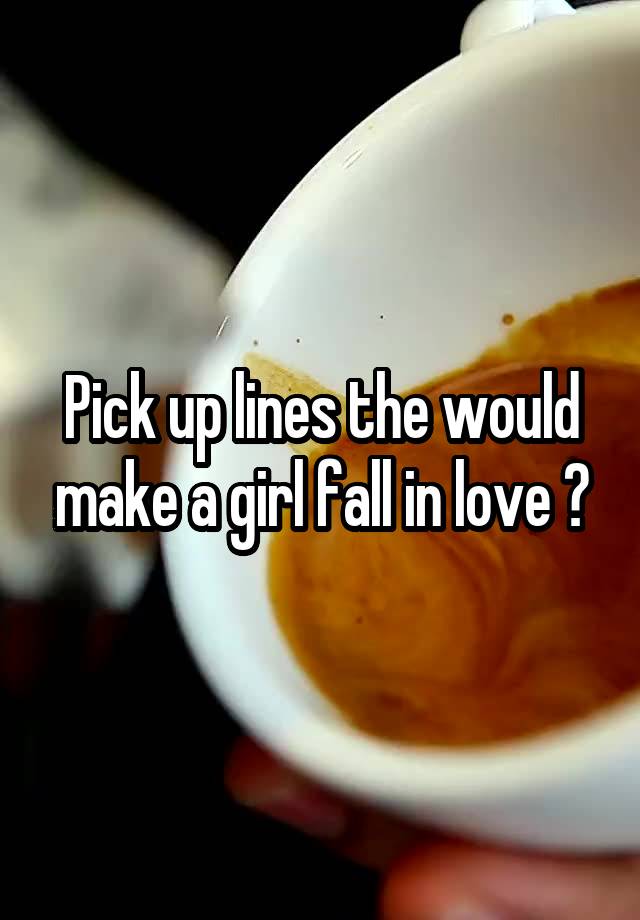 Pick up lines the would make a girl fall in love ?