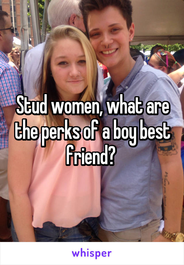 Stud women, what are the perks of a boy best friend? 