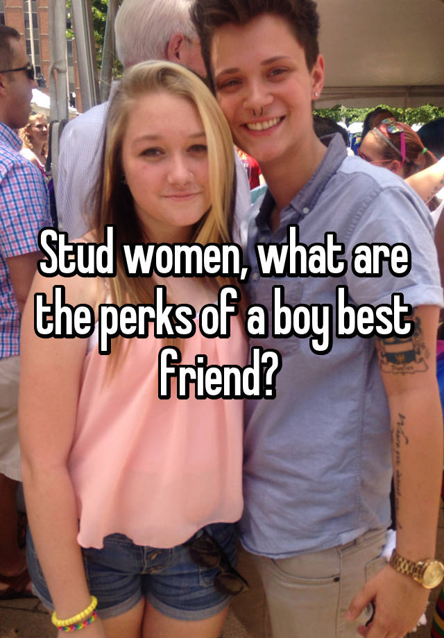 Stud women, what are the perks of a boy best friend? 