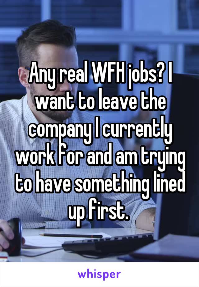 Any real WFH jobs? I want to leave the company I currently work for and am trying to have something lined up first. 