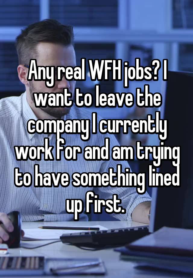 Any real WFH jobs? I want to leave the company I currently work for and am trying to have something lined up first. 