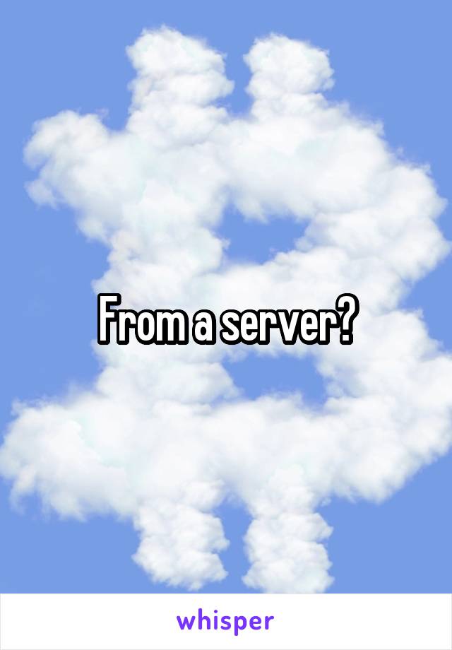 From a server?