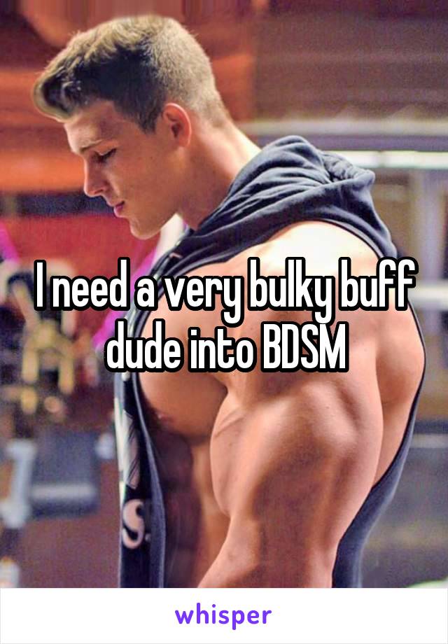 I need a very bulky buff dude into BDSM