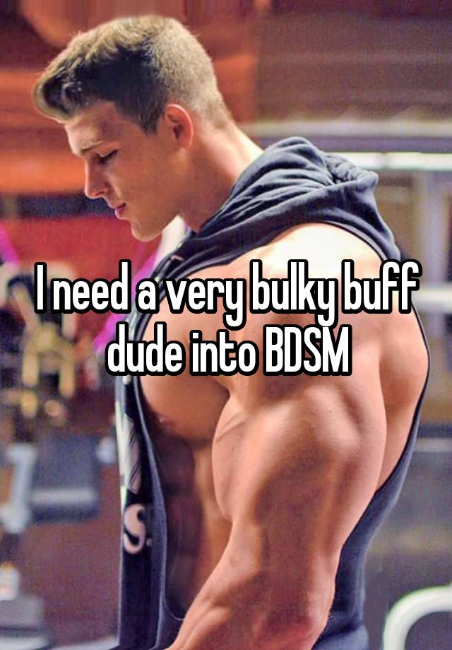 I need a very bulky buff dude into BDSM