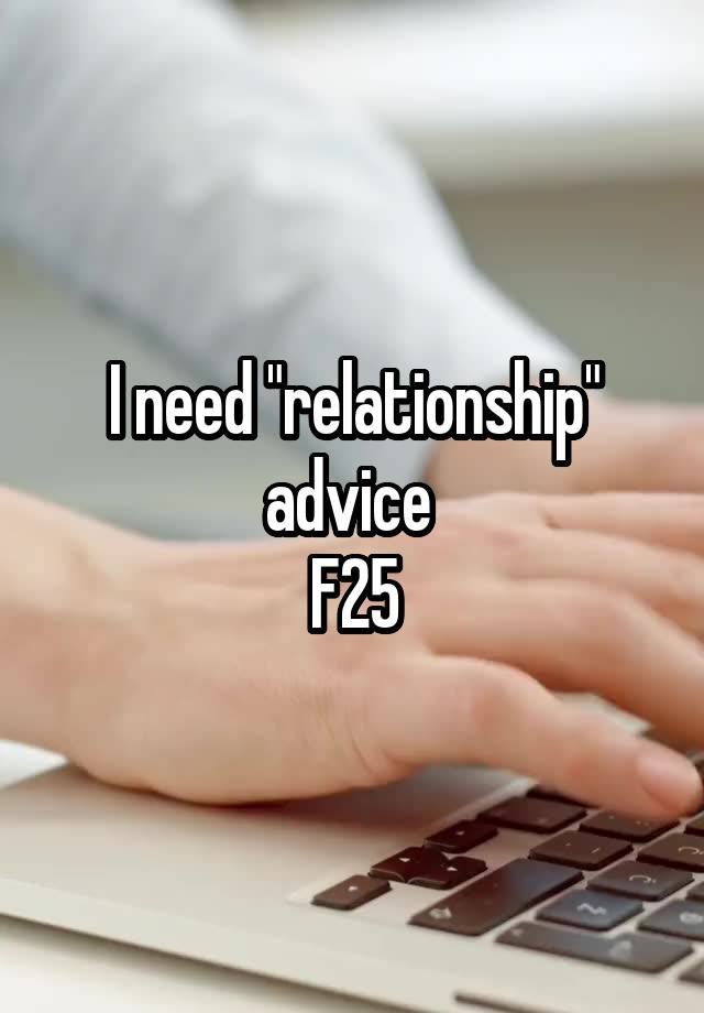 I need "relationship" advice 
F25