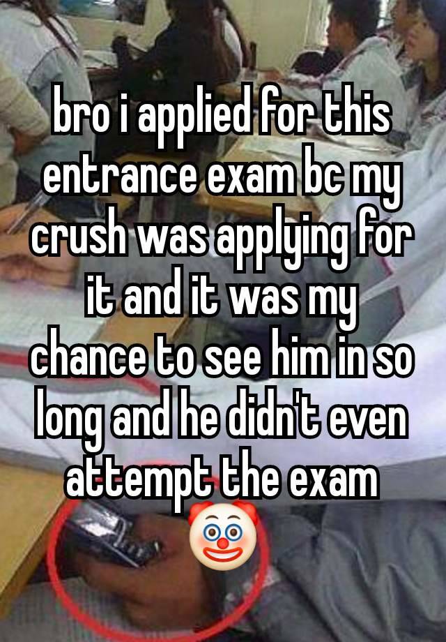 bro i applied for this entrance exam bc my crush was applying for it and it was my chance to see him in so long and he didn't even attempt the exam
🤡