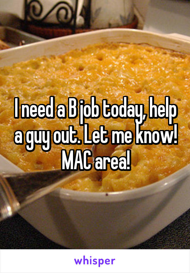 I need a B job today, help a guy out. Let me know! MAC area!