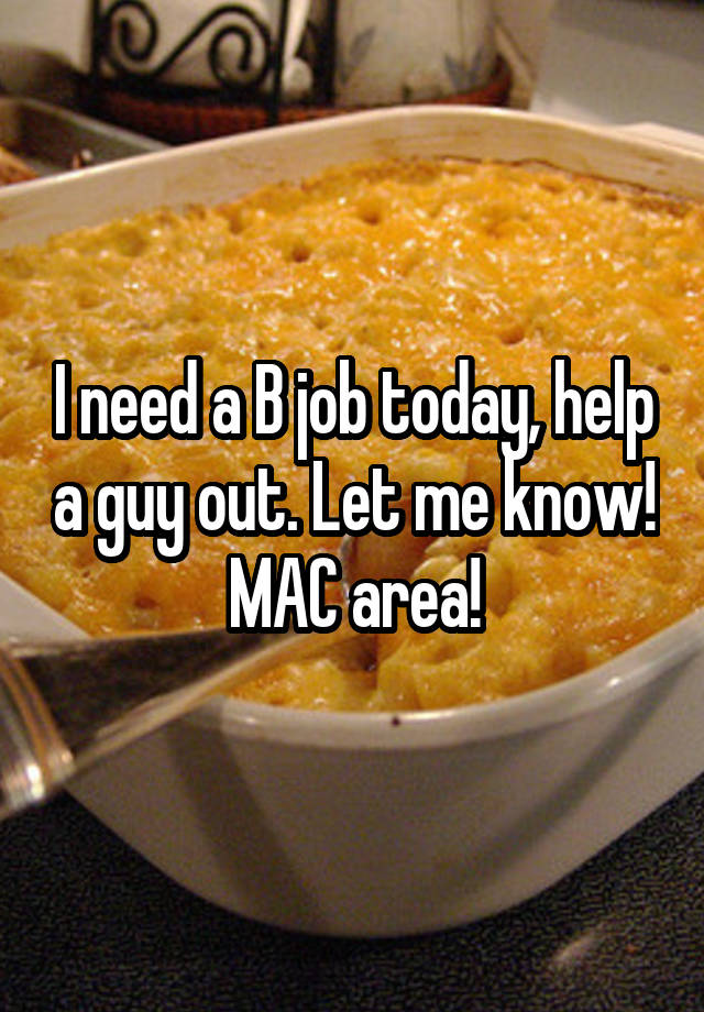 I need a B job today, help a guy out. Let me know! MAC area!