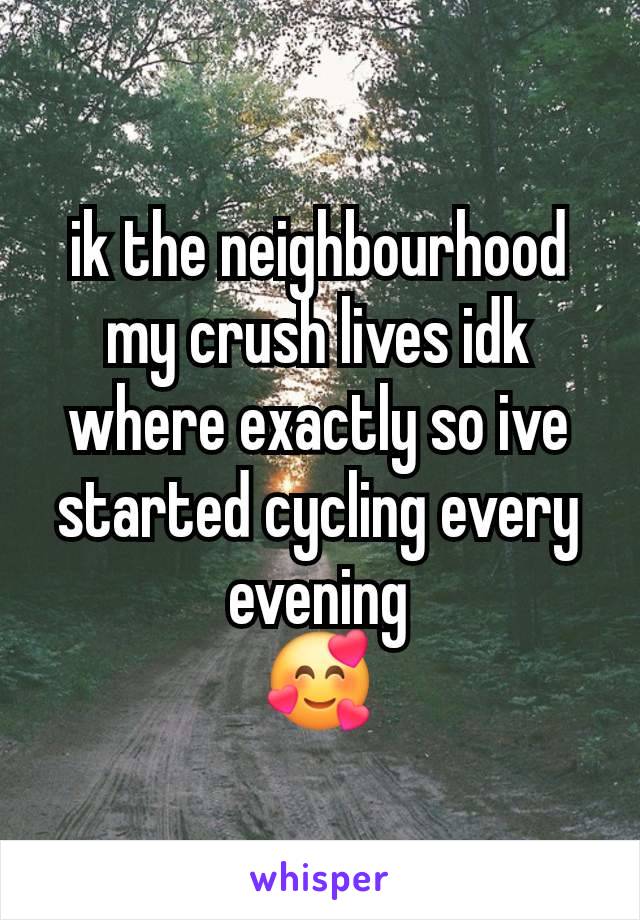 ik the neighbourhood my crush lives idk where exactly so ive started cycling every evening
🥰