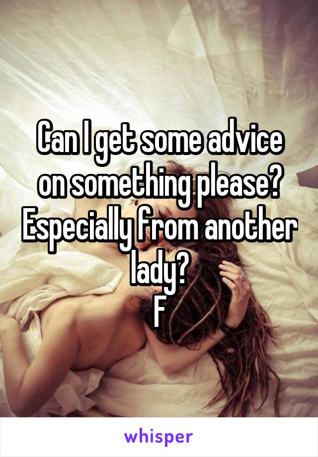 Can I get some advice on something please? Especially from another lady?
F