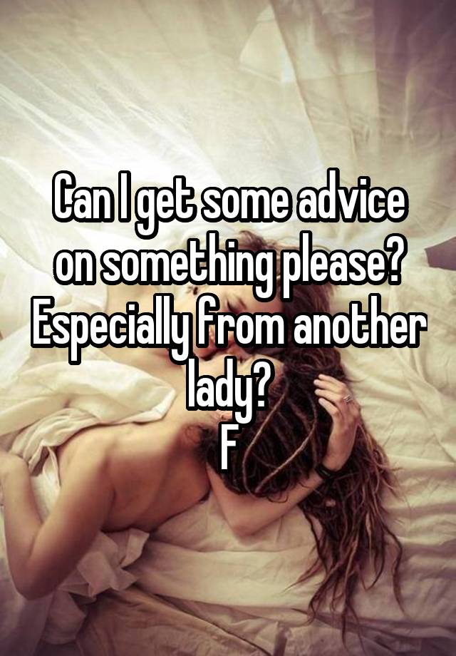 Can I get some advice on something please? Especially from another lady?
F