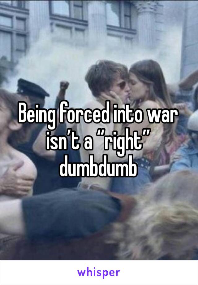 Being forced into war isn’t a “right” dumbdumb