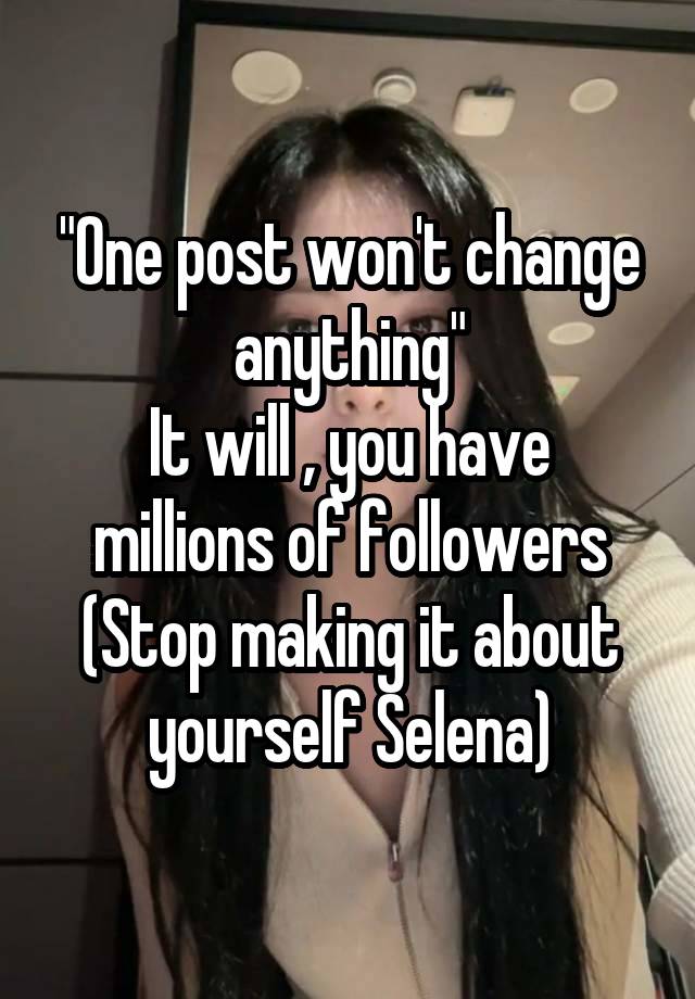 "One post won't change anything"
It will , you have millions of followers
(Stop making it about yourself Selena)