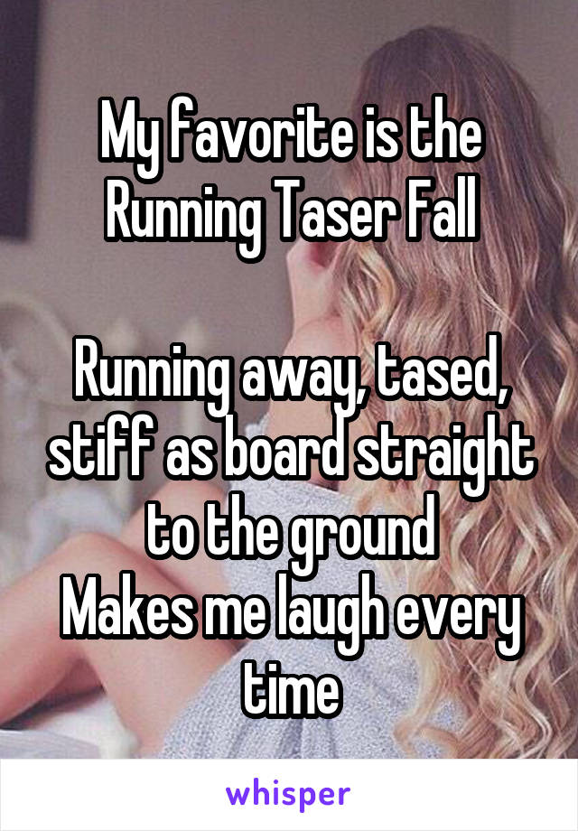 My favorite is the Running Taser Fall

Running away, tased, stiff as board straight to the ground
Makes me laugh every time