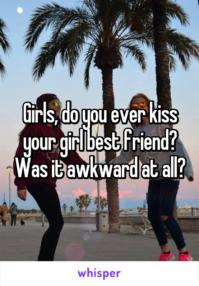 Girls, do you ever kiss your girl best friend? Was it awkward at all?