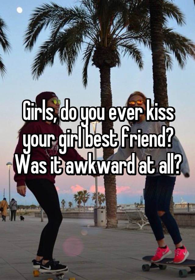 Girls, do you ever kiss your girl best friend? Was it awkward at all?