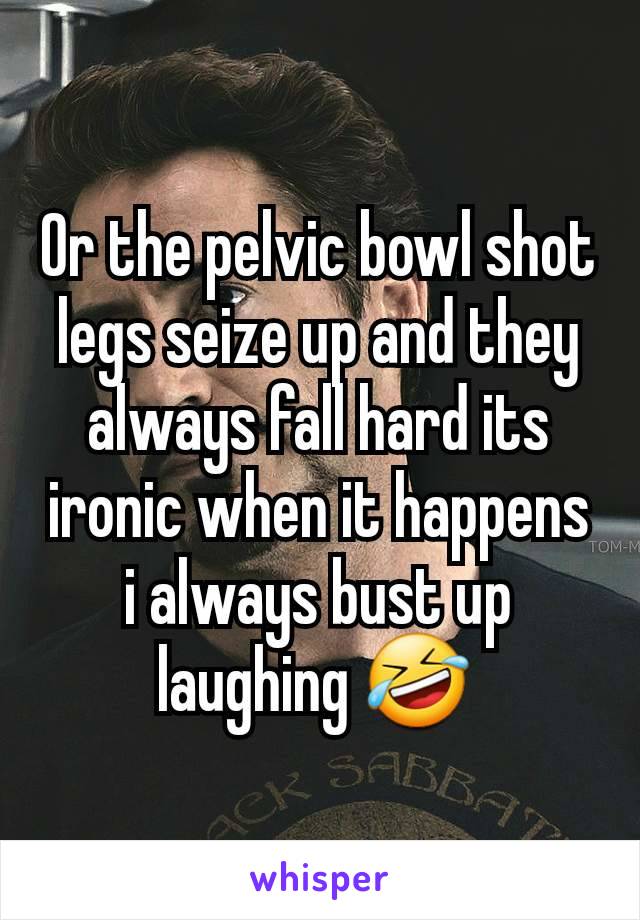 Or the pelvic bowl shot legs seize up and they always fall hard its ironic when it happens i always bust up laughing 🤣 