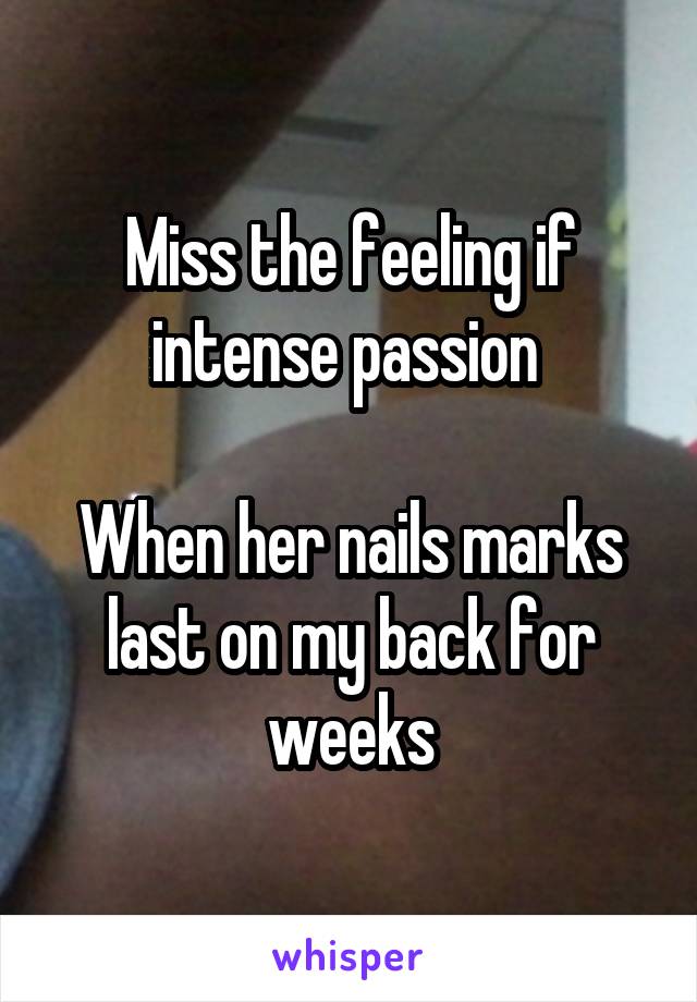 Miss the feeling if intense passion 

When her nails marks last on my back for weeks