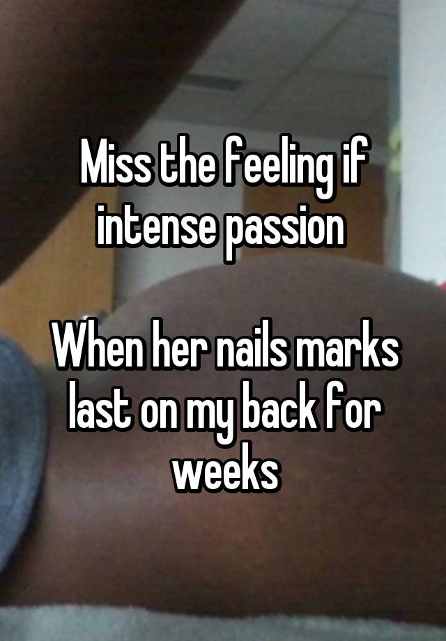 Miss the feeling if intense passion 

When her nails marks last on my back for weeks