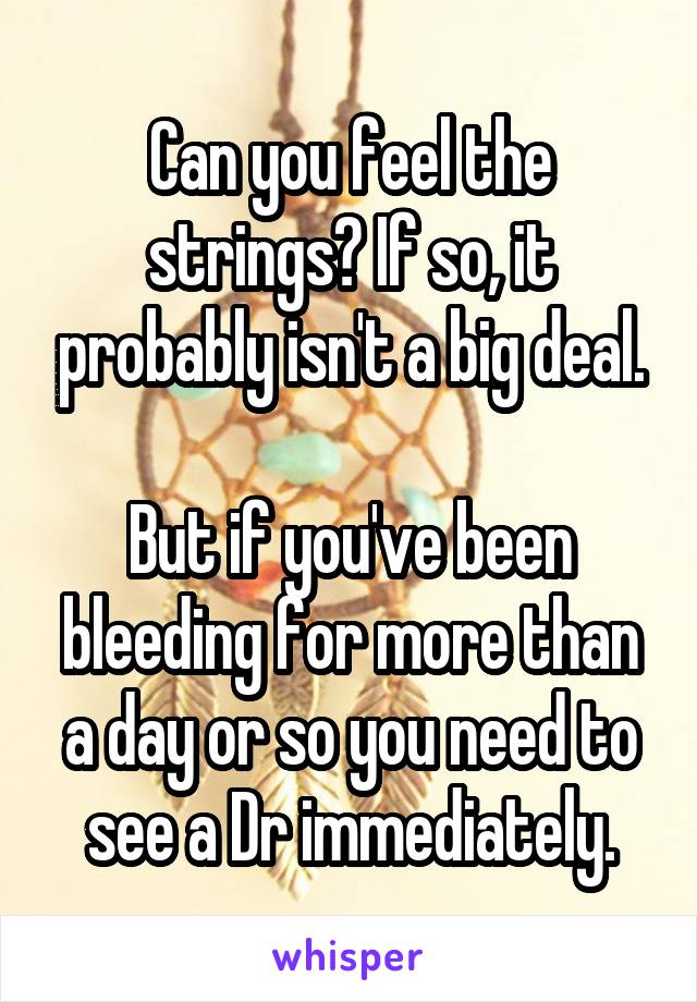 Can you feel the strings? If so, it probably isn't a big deal.

But if you've been bleeding for more than a day or so you need to see a Dr immediately.