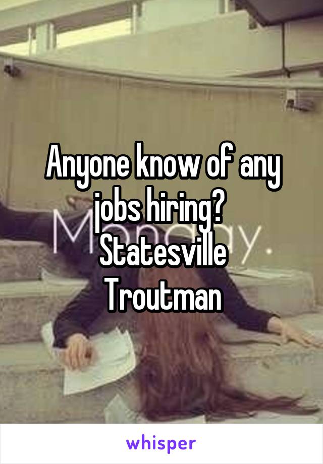 Anyone know of any jobs hiring? 
Statesville
Troutman